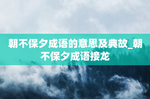 朝不保夕成语的意思及典故_朝不保夕成语接龙