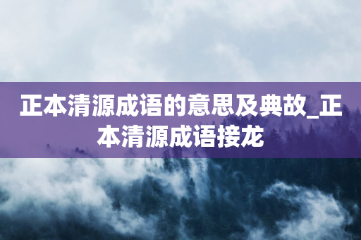 正本清源成语的意思及典故_正本清源成语接龙