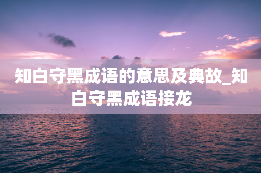 知白守黑成语的意思及典故_知白守黑成语接龙