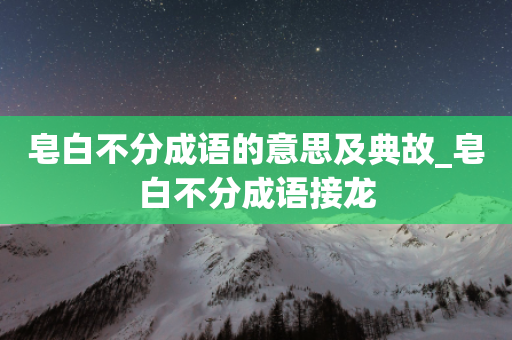 皂白不分成语的意思及典故_皂白不分成语接龙