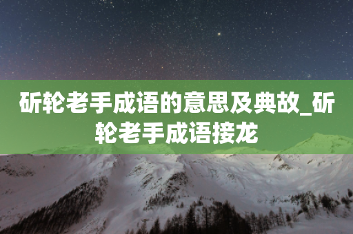 斫轮老手成语的意思及典故_斫轮老手成语接龙