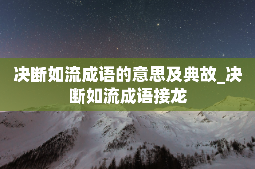 决断如流成语的意思及典故_决断如流成语接龙