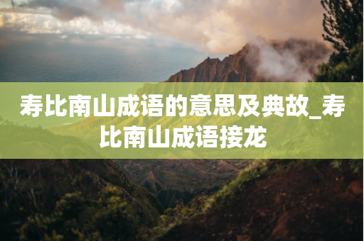 寿比南山成语的意思及典故_寿比南山成语接龙