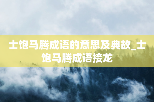 士饱马腾成语的意思及典故_士饱马腾成语接龙