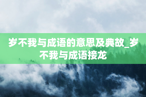 岁不我与成语的意思及典故_岁不我与成语接龙