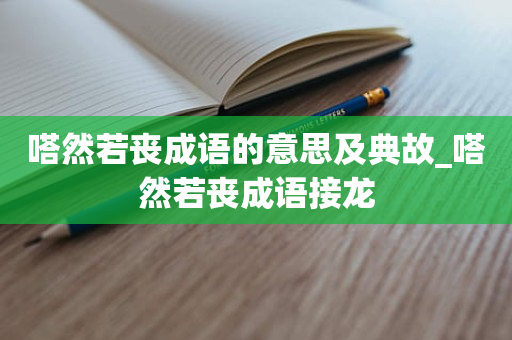 嗒然若丧成语的意思及典故_嗒然若丧成语接龙