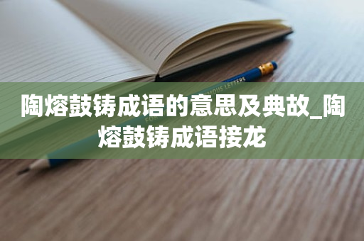 陶熔鼓铸成语的意思及典故_陶熔鼓铸成语接龙