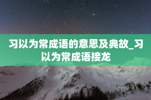 习以为常成语的意思及典故_习以为常成语接龙