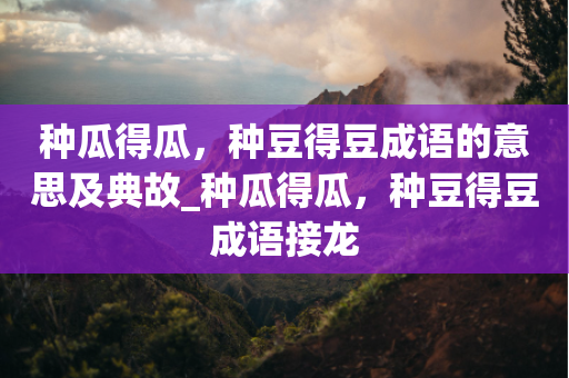 种瓜得瓜，种豆得豆成语的意思及典故_种瓜得瓜，种豆得豆成语接龙