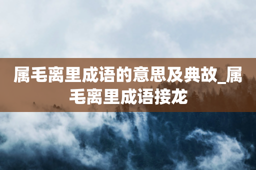 属毛离里成语的意思及典故_属毛离里成语接龙