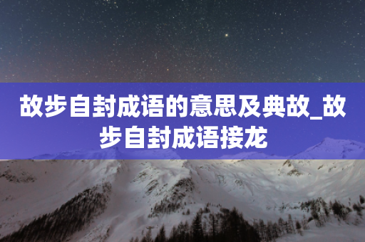 故步自封成语的意思及典故_故步自封成语接龙