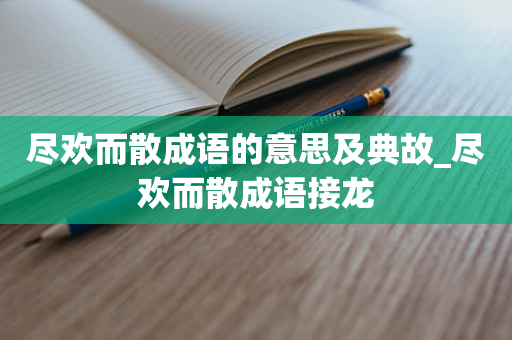 尽欢而散成语的意思及典故_尽欢而散成语接龙