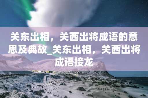 关东出相，关西出将成语的意思及典故_关东出相，关西出将成语接龙