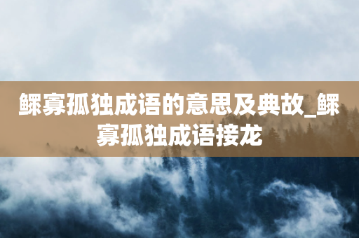 鳏寡孤独成语的意思及典故_鳏寡孤独成语接龙