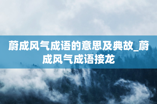 蔚成风气成语的意思及典故_蔚成风气成语接龙